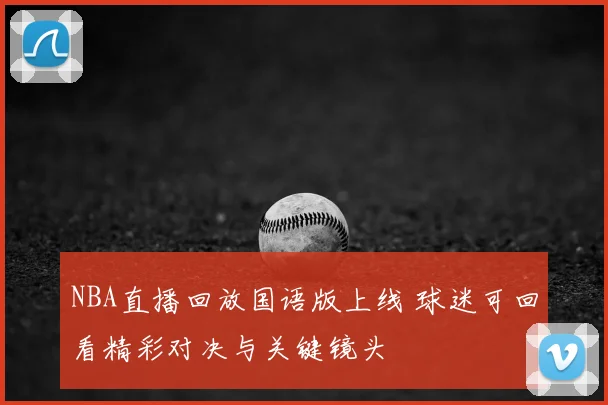 NBA直播回放国语版上线 球迷可回看精彩对决与关键镜头