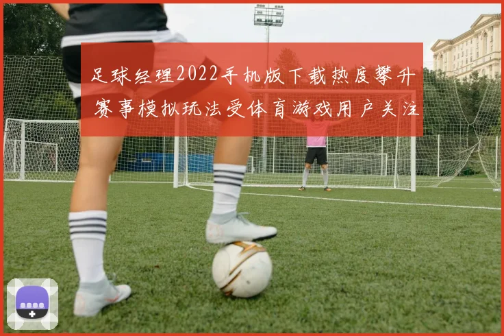 足球经理2022手机版下载热度攀升 赛事模拟玩法受体育游戏用户关注
