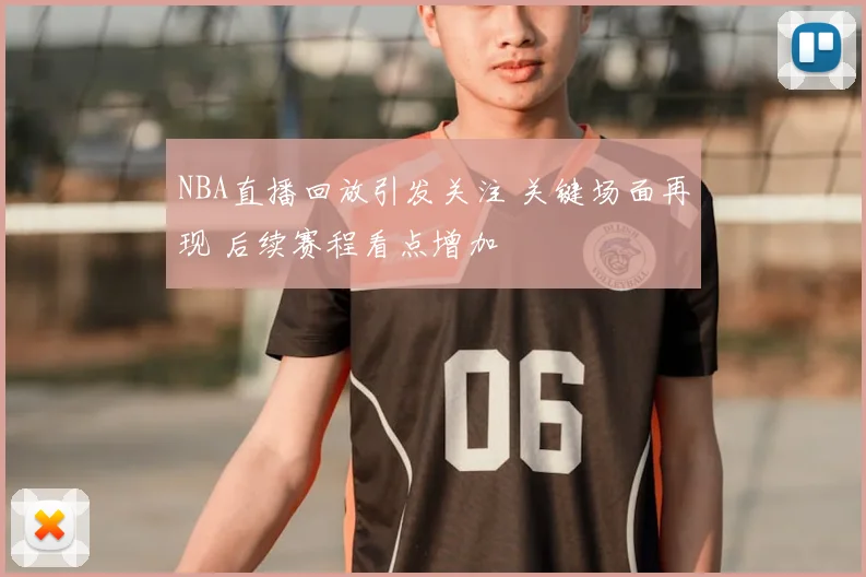 NBA直播回放引发关注 关键场面再现 后续赛程看点增加