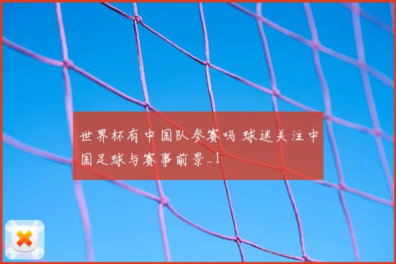 世界杯有中国队参赛吗 球迷关注中国足球与赛事前景_1