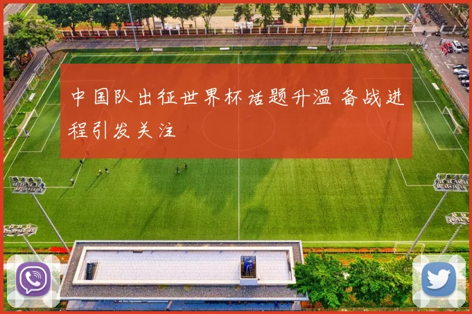 中国队出征世界杯话题升温 备战进程引发关注