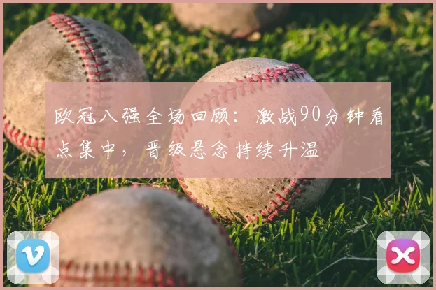 欧冠八强全场回顾:激战90分钟看点集中,晋级悬念持续升温