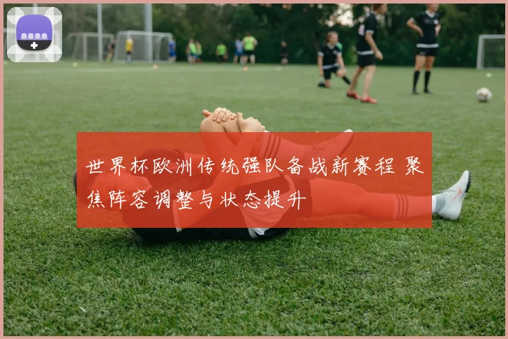 世界杯欧洲传统强队备战新赛程 聚焦阵容调整与状态提升