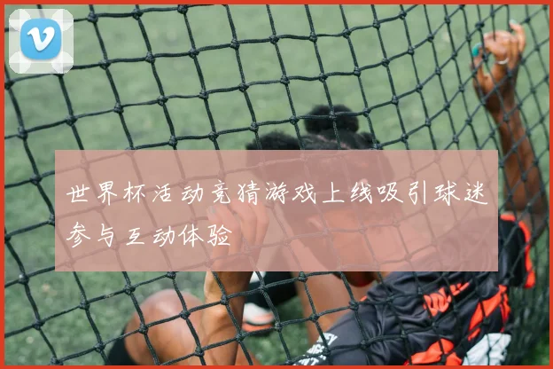 世界杯活动竞猜游戏上线吸引球迷参与互动体验