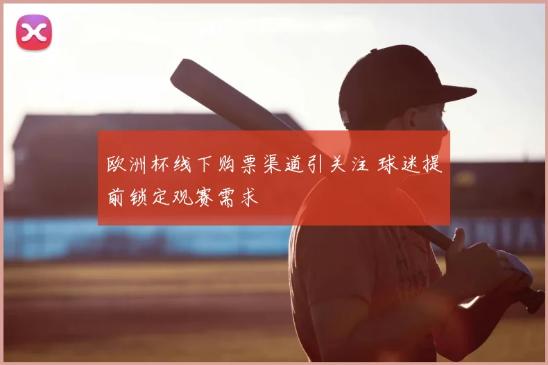 欧洲杯线下购票渠道引关注 球迷提前锁定观赛需求