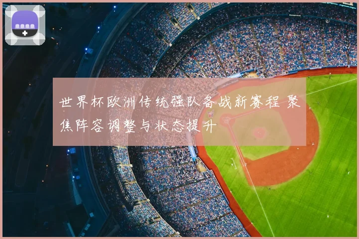 世界杯欧洲传统强队备战新赛程 聚焦阵容调整与状态提升