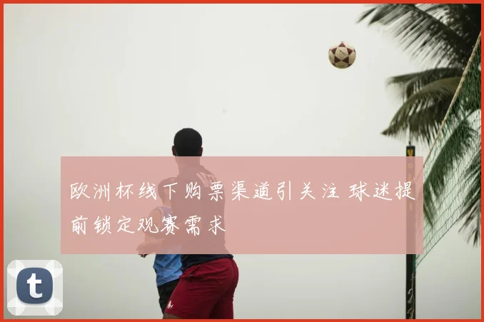 欧洲杯线下购票渠道引关注 球迷提前锁定观赛需求