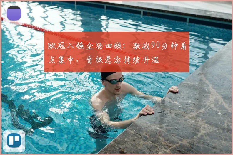 欧冠八强全场回顾:激战90分钟看点集中,晋级悬念持续升温