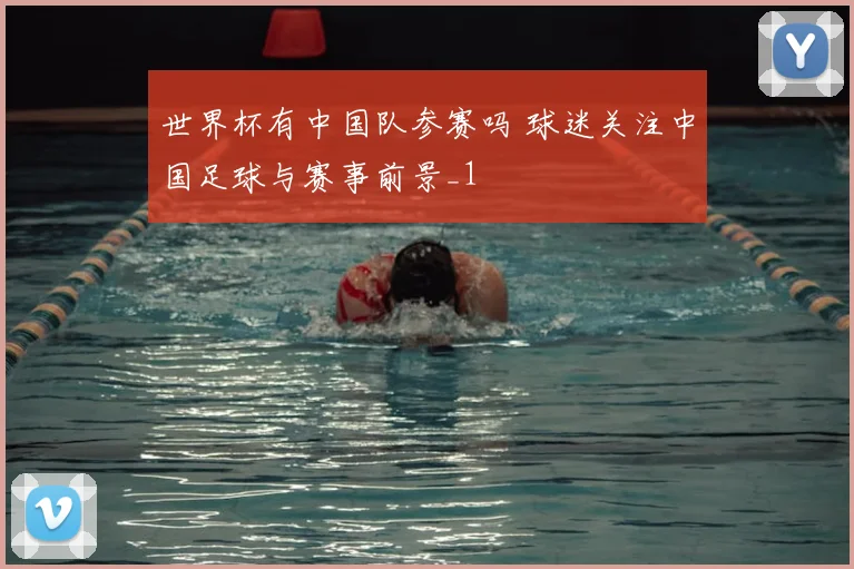 世界杯有中国队参赛吗 球迷关注中国足球与赛事前景_1