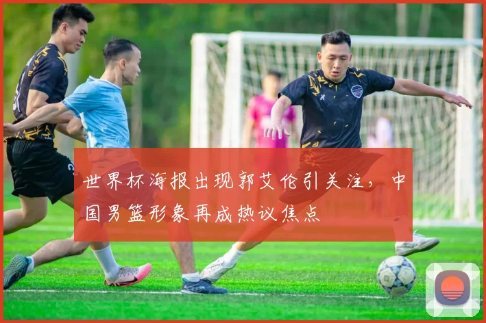 世界杯海报出现郭艾伦引关注，中国男篮形象再成热议焦点