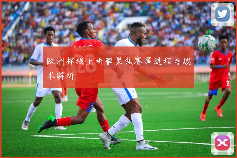 欧洲杯线上讲解聚焦赛事进程与战术解析