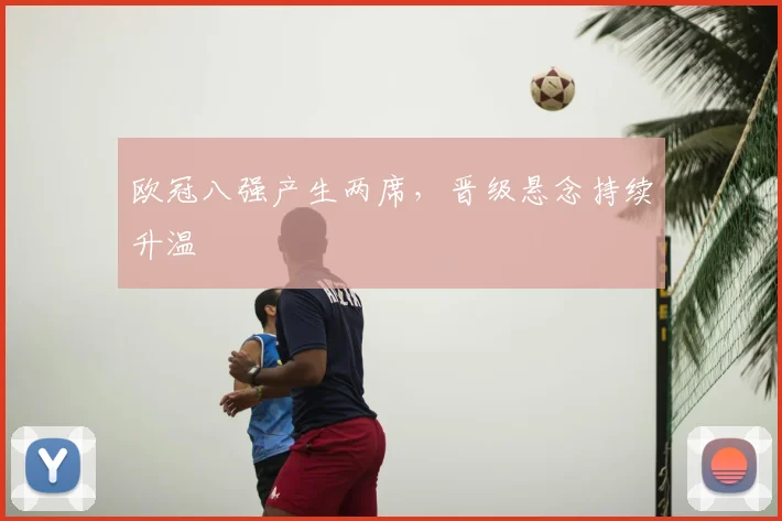 欧冠八强产生两席,晋级悬念持续升温