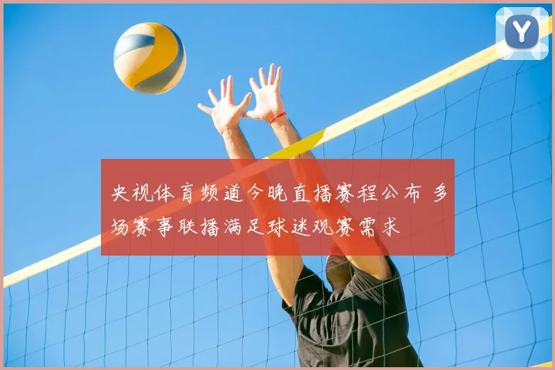 央视体育频道今晚直播赛程公布 多场赛事联播满足球迷观赛需求