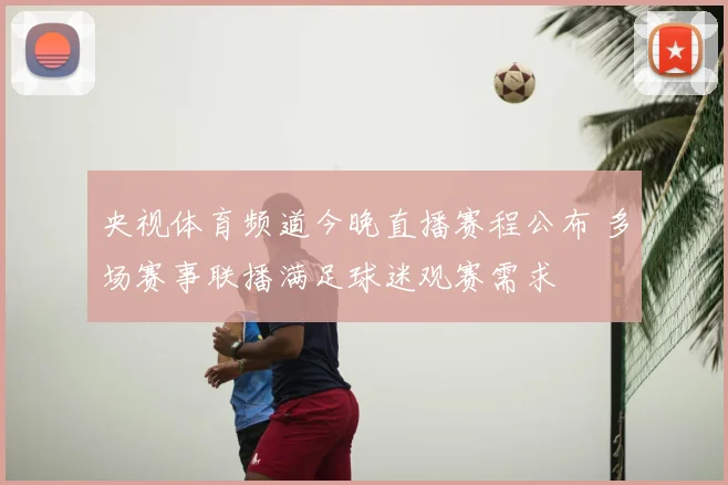 央视体育频道今晚直播赛程公布 多场赛事联播满足球迷观赛需求