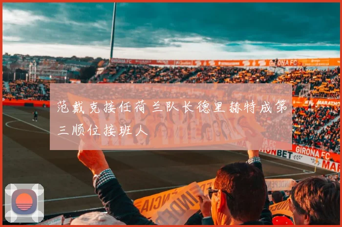 范戴克接任荷兰队长德里赫特成第三顺位接班人