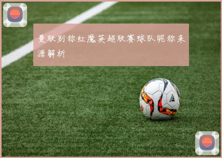 曼联别称红魔英超联赛球队昵称来源解析