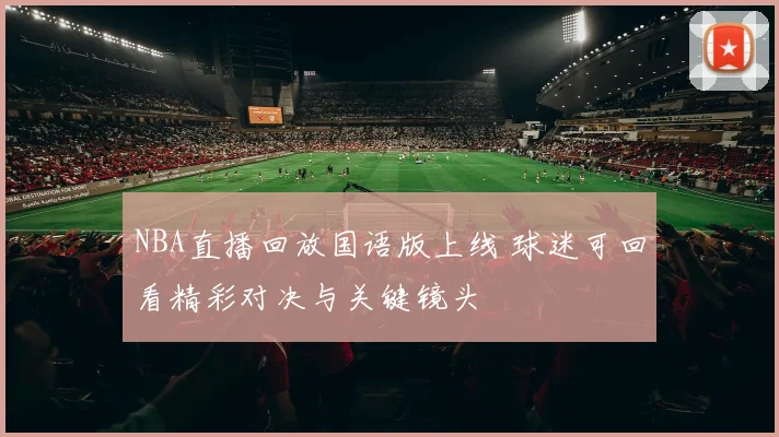 NBA直播回放国语版上线 球迷可回看精彩对决与关键镜头