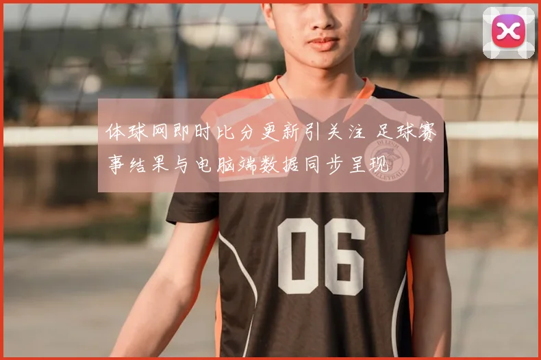 体球网即时比分更新引关注 足球赛事结果与电脑端数据同步呈现