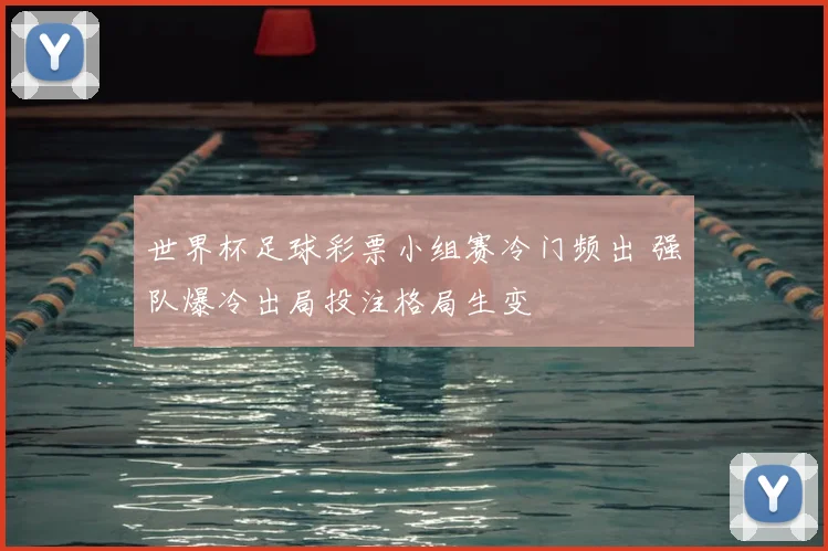 世界杯足球彩票小组赛冷门频出 强队爆冷出局投注格局生变