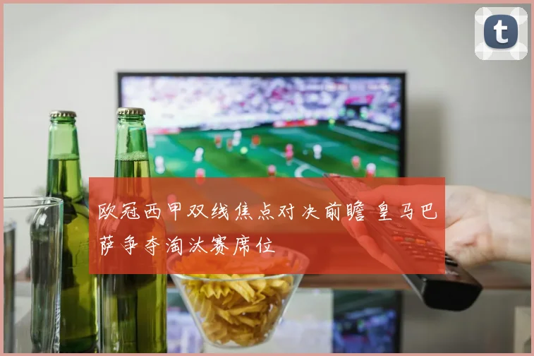 欧冠西甲双线焦点对决前瞻 皇马巴萨争夺淘汰赛席位