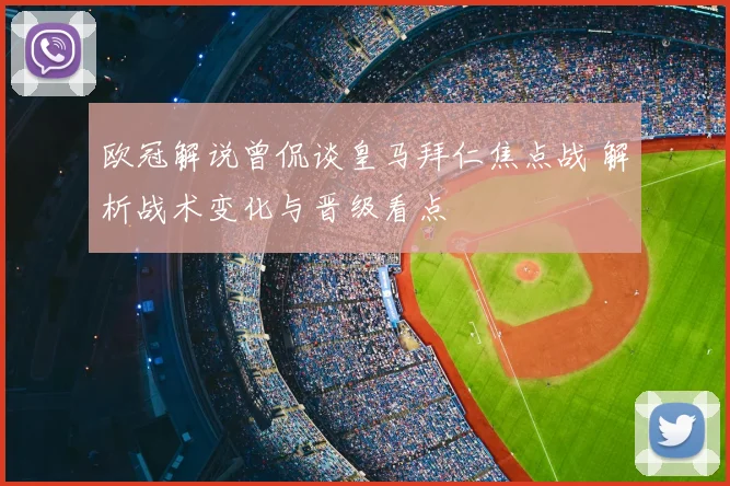 欧冠解说曾侃谈皇马拜仁焦点战 解析战术变化与晋级看点