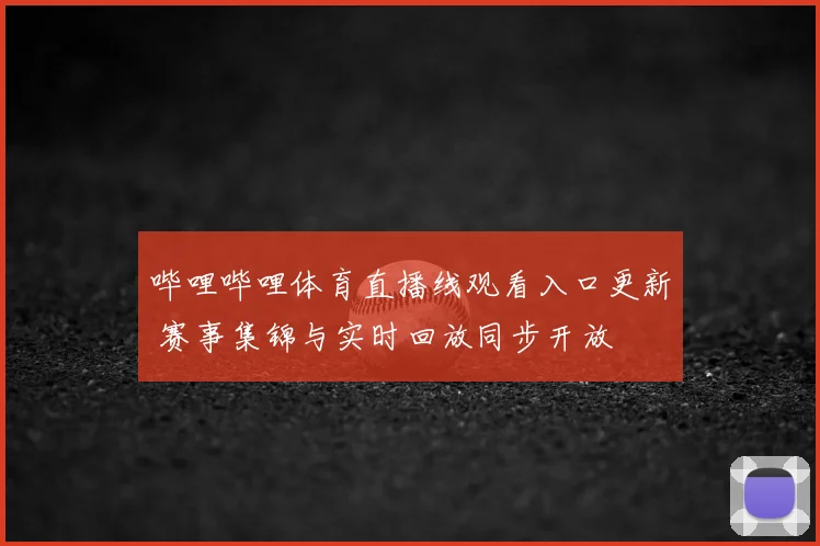 哔哩哔哩体育直播线观看入口更新 赛事集锦与实时回放同步开放