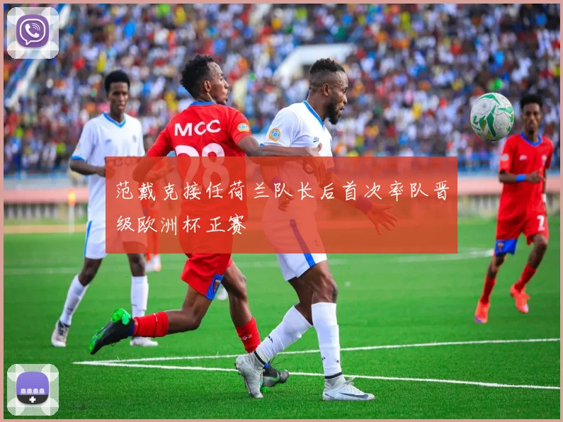 范戴克接任荷兰队长后首次率队晋级欧洲杯正赛