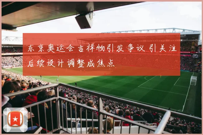 东京奥运会吉祥物引发争议 引关注后续设计调整成焦点