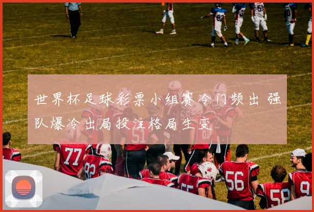 世界杯足球彩票小组赛冷门频出 强队爆冷出局投注格局生变