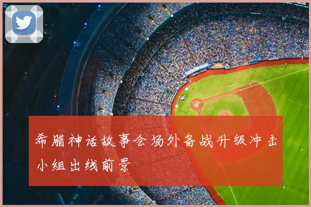 希腊神话故事会场外备战升级冲击小组出线前景