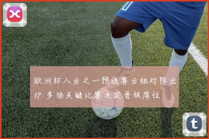 欧洲杯八分之一预选赛分组对阵出炉 多场关键比赛决定晋级席位
