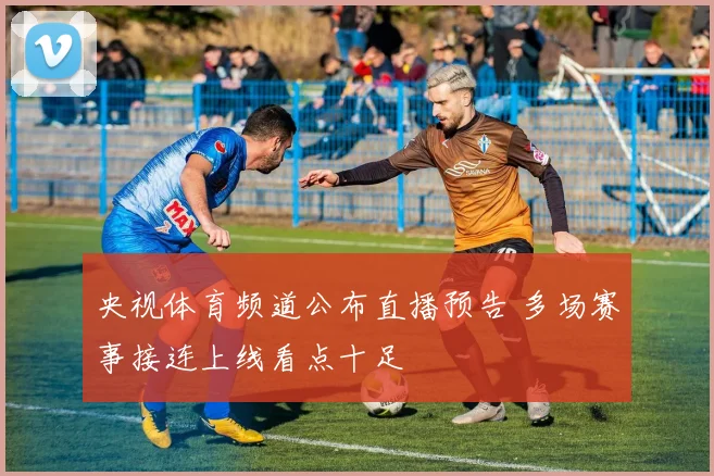 央视体育频道公布直播预告 多场赛事接连上线看点十足