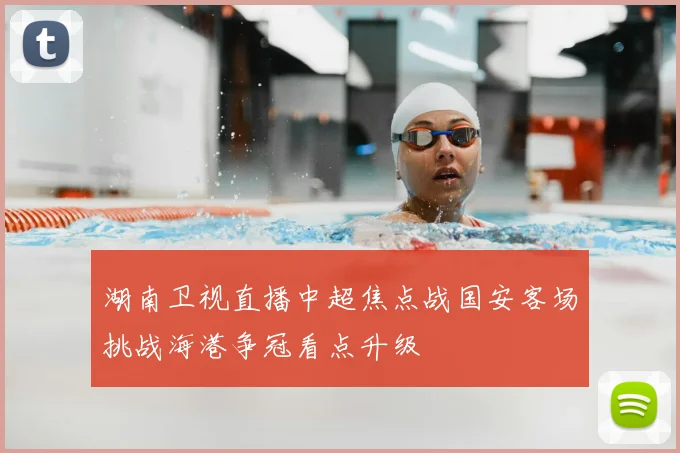 湖南卫视直播中超焦点战国安客场挑战海港争冠看点升级