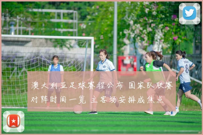 澳大利亚足球赛程公布 国家队联赛对阵时间一览 主客场安排成焦点