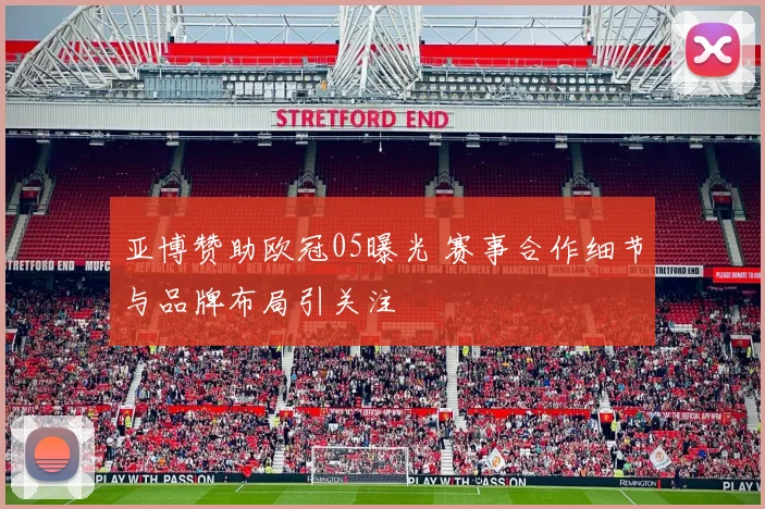 亚博赞助欧冠05曝光 赛事合作细节与品牌布局引关注