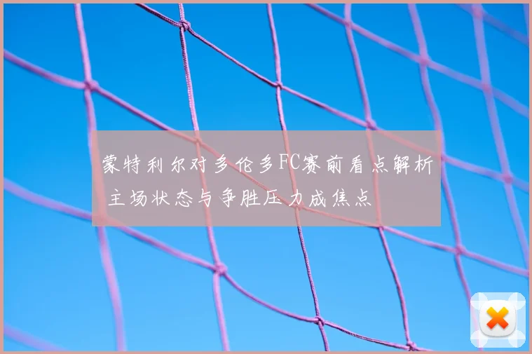 蒙特利尔对多伦多FC赛前看点解析 主场状态与争胜压力成焦点