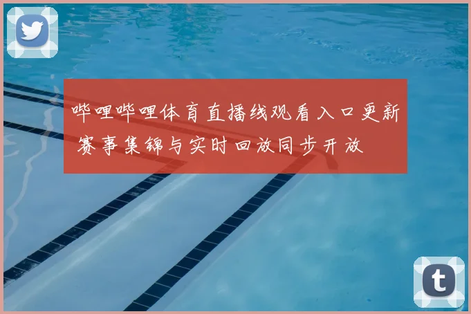 哔哩哔哩体育直播线观看入口更新 赛事集锦与实时回放同步开放