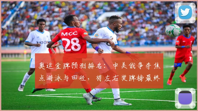 奥运金牌预测排名：中美俄争夺焦点游泳与田径，将左右奖牌榜最终名次