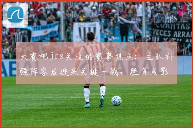 大赛吧jrs关注的赛事焦点：主队补强阵容后迎来关键一战，胜负或影响排名走势
