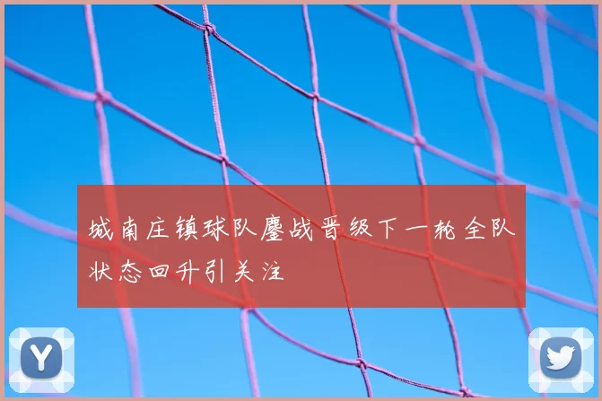 城南庄镇球队鏖战晋级下一轮全队状态回升引关注