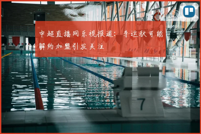 中超直播网乐视报道:李运秋可能解约加盟引发关注