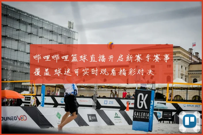 哔哩哔哩篮球直播开启新赛季赛事覆盖 球迷可实时观看精彩对决