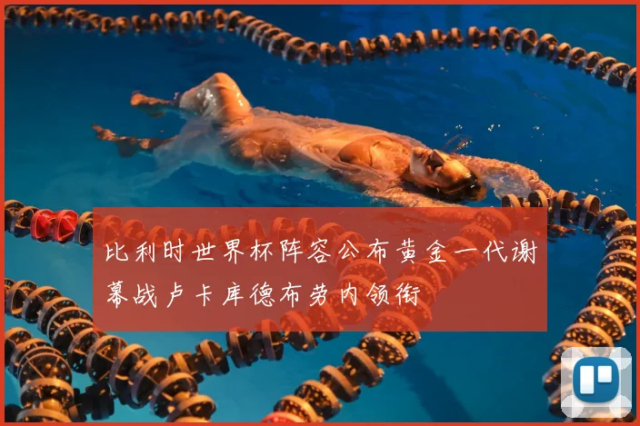 比利时世界杯阵容公布黄金一代谢幕战卢卡库德布劳内领衔