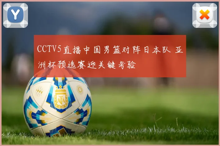 CCTV5直播中国男篮对阵日本队 亚洲杯预选赛迎关键考验