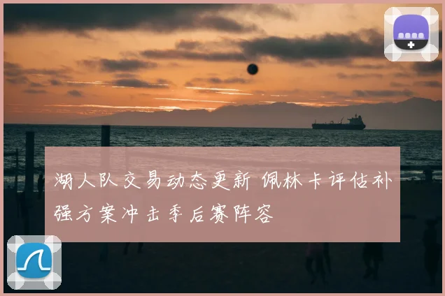 湖人队交易动态更新 佩林卡评估补强方案冲击季后赛阵容