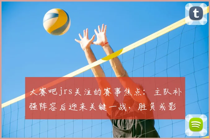 大赛吧jrs关注的赛事焦点：主队补强阵容后迎来关键一战，胜负或影响排名走势