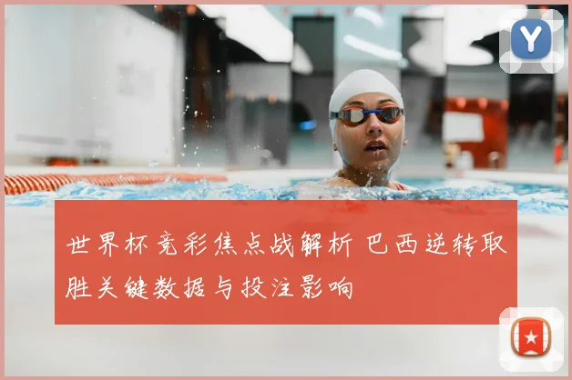 世界杯竞彩焦点战解析 巴西逆转取胜关键数据与投注影响