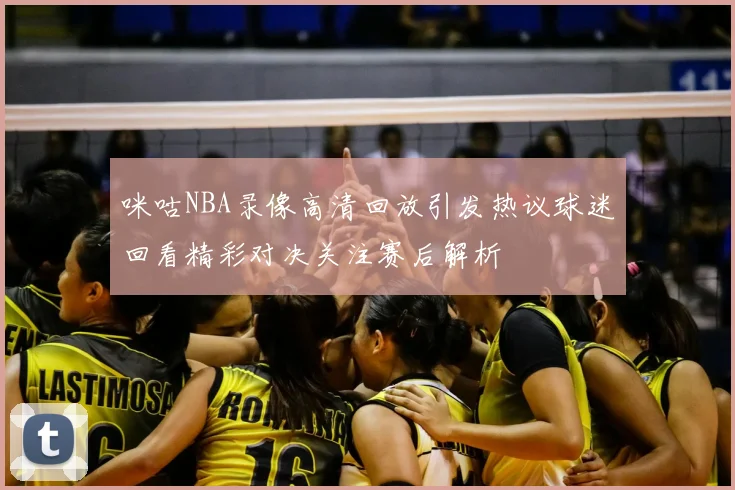 咪咕NBA录像高清回放引发热议球迷回看精彩对决关注赛后解析