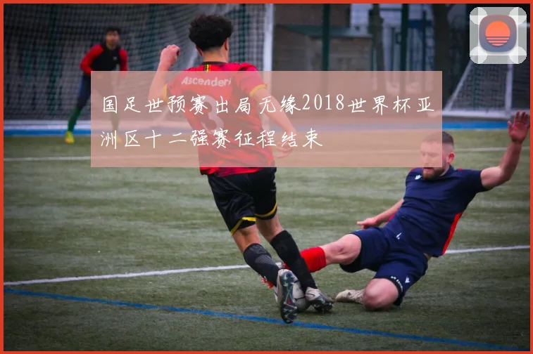 国足世预赛出局无缘2018世界杯亚洲区十二强赛征程结束