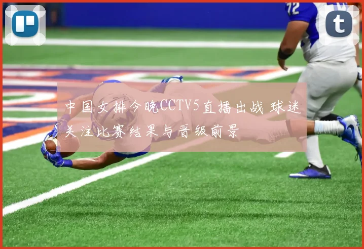 中国女排今晚CCTV5直播出战 球迷关注比赛结果与晋级前景